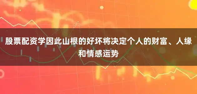 股票配资学因此山根的好坏将决定个人的财富、人缘和情感运势