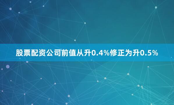 股票配资公司前值从升0.4%修正为升0.5%