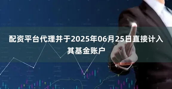 配资平台代理并于2025年06月25日直接计入其基金账户