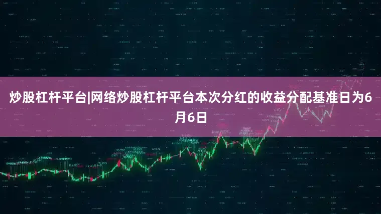 炒股杠杆平台|网络炒股杠杆平台本次分红的收益分配基准日为6月6日
