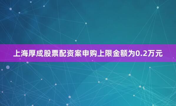 上海厚成股票配资案申购上限金额为0.2万元