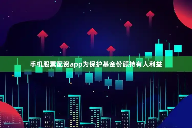 手机股票配资app为保护基金份额持有人利益