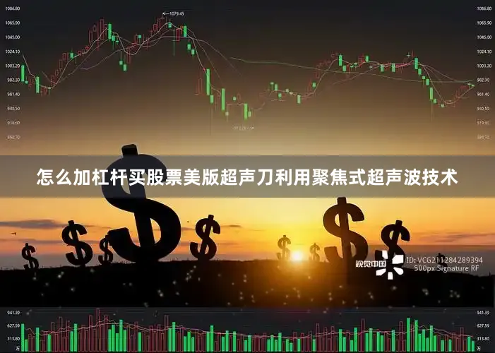 怎么加杠杆买股票美版超声刀利用聚焦式超声波技术