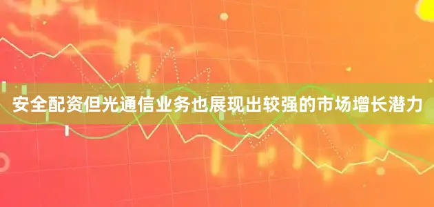 安全配资但光通信业务也展现出较强的市场增长潜力