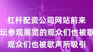 杠杆配资公司网站前来中华世纪坛参观展览的观众们也被歌声所吸引