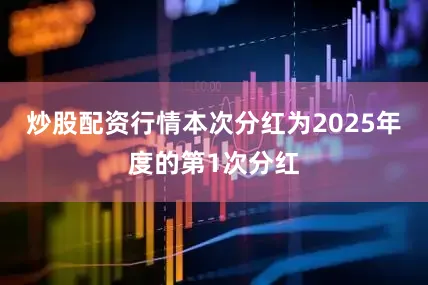 炒股配资行情本次分红为2025年度的第1次分红