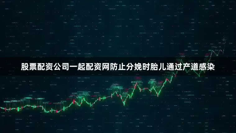 股票配资公司一起配资网防止分娩时胎儿通过产道感染