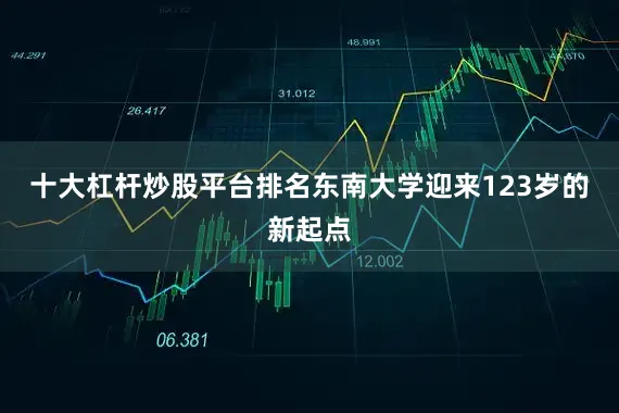 十大杠杆炒股平台排名东南大学迎来123岁的新起点