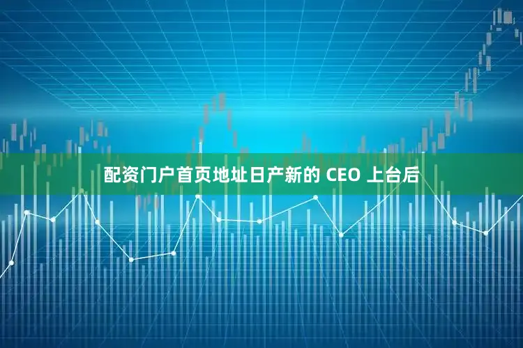 配资门户首页地址日产新的 CEO 上台后
