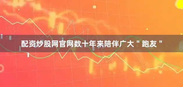 配资炒股网官网数十年来陪伴广大＂跑友＂