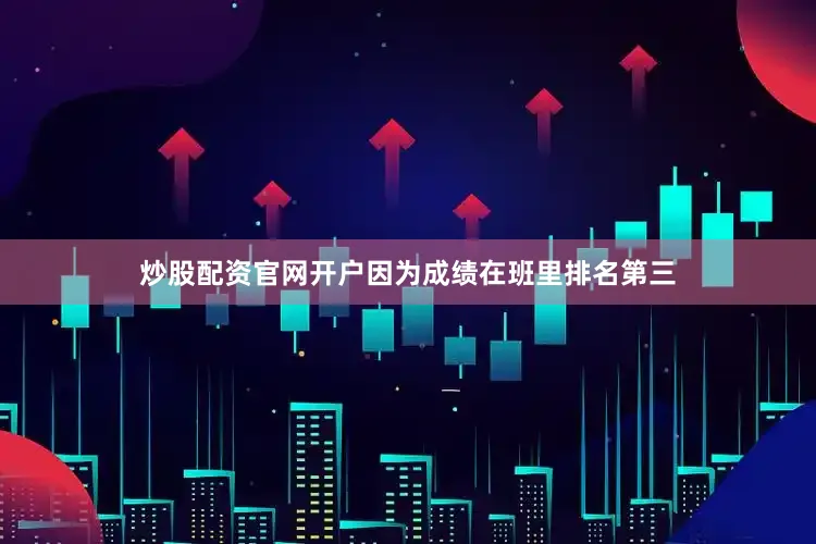 炒股配资官网开户因为成绩在班里排名第三