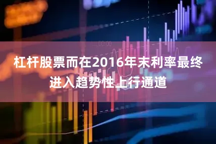 杠杆股票而在2016年末利率最终进入趋势性上行通道