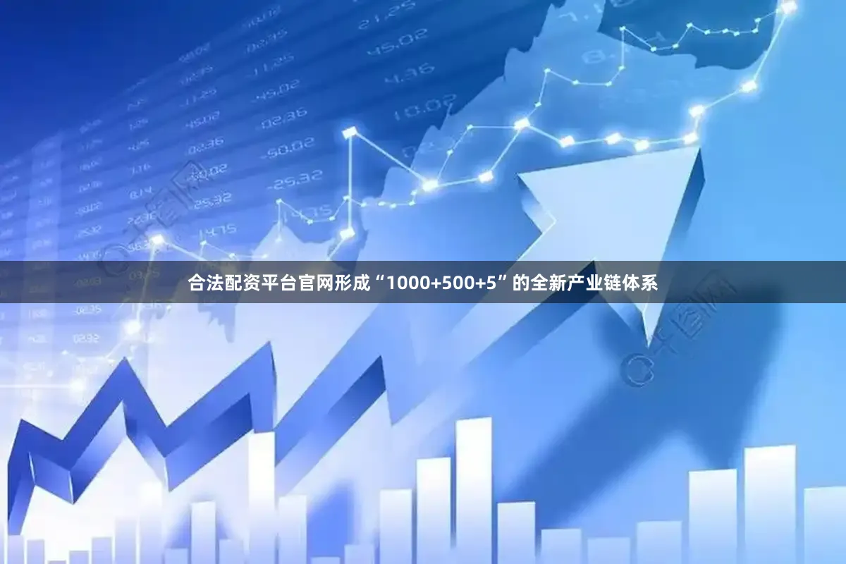 合法配资平台官网形成“1000+500+5”的全新产业链体系