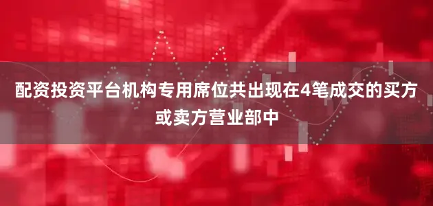 配资投资平台机构专用席位共出现在4笔成交的买方或卖方营业部中
