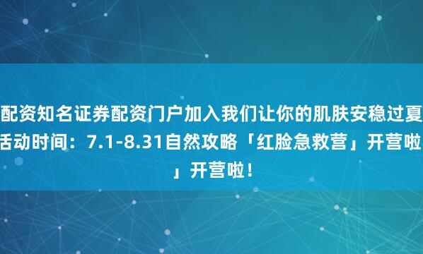 配资知名证券配资门户加入我们让你的肌肤安稳过夏活动时间：7.1-8.31自然攻略「红脸急救营」开营啦！