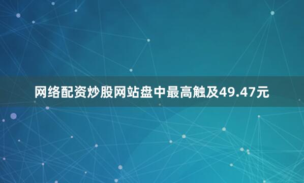 网络配资炒股网站盘中最高触及49.47元
