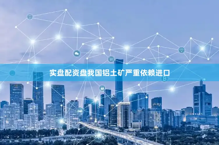 实盘配资盘我国铝土矿严重依赖进口