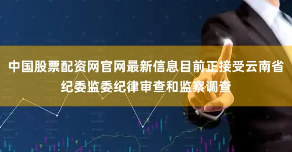 中国股票配资网官网最新信息目前正接受云南省纪委监委纪律审查和监察调查