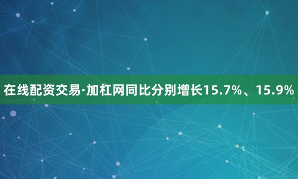 在线配资交易·加杠网同比分别增长15.7%、15.9%