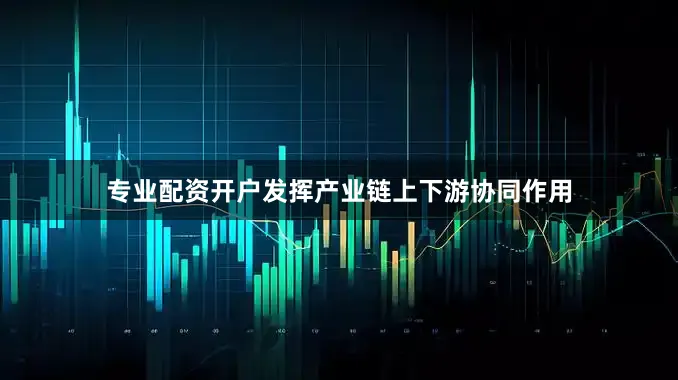 专业配资开户发挥产业链上下游协同作用
