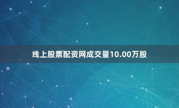 线上股票配资网成交量10.00万股