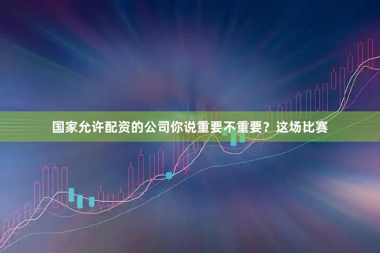 国家允许配资的公司你说重要不重要？这场比赛