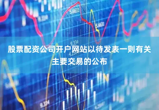 股票配资公司开户网站以待发表一则有关主要交易的公布