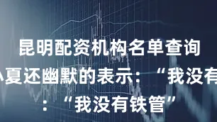 昆明配资机构名单查询加藤小夏还幽默的表示：“我没有铁管”