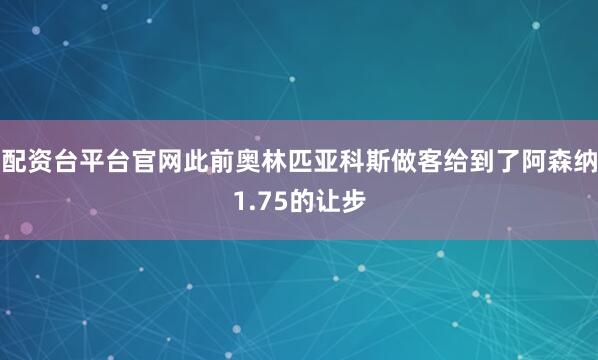 配资台平台官网此前奥林匹亚科斯做客给到了阿森纳1.75的让步