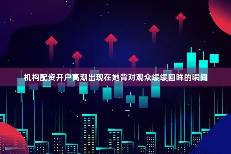 机构配资开户高潮出现在她背对观众缓缓回眸的瞬间