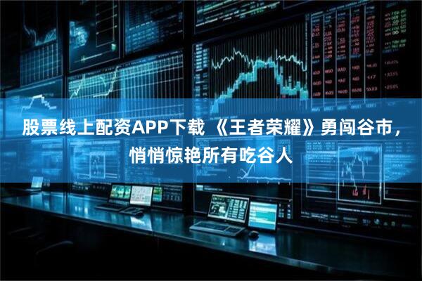 股票线上配资APP下载 《王者荣耀》勇闯谷市,悄悄惊艳所有吃谷人