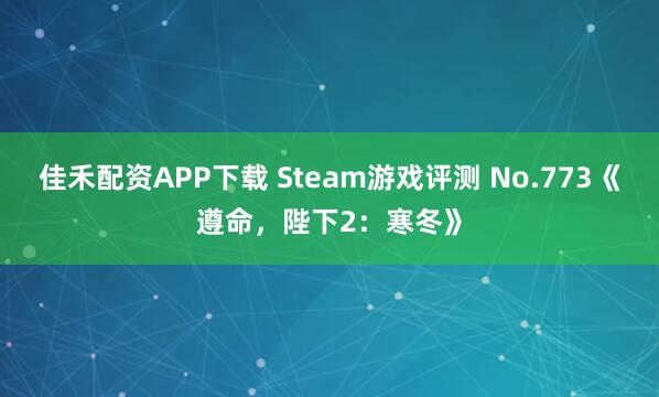 佳禾配资APP下载 Steam游戏评测 No.773《遵命,陛下2:寒冬》
