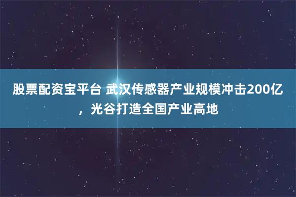 股票配资宝平台 武汉传感器产业规模冲击200亿，光谷打造全国产业高地