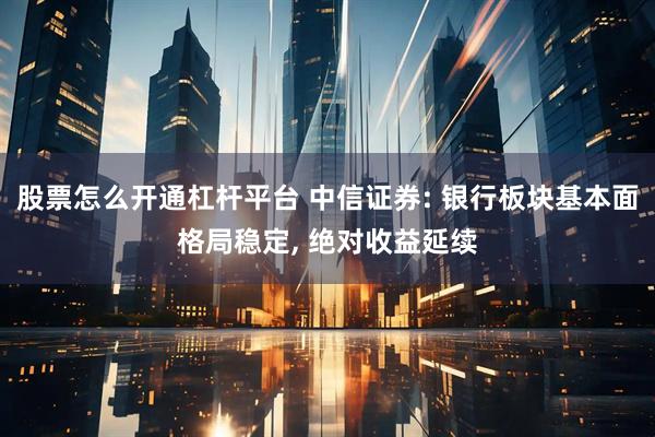 股票怎么开通杠杆平台 中信证券: 银行板块基本面格局稳定, 绝对收益延续
