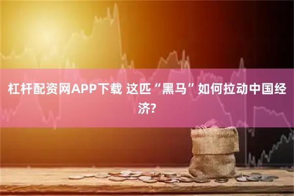 杠杆配资网APP下载 这匹“黑马”如何拉动中国经济?