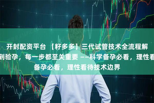 开封配资平台 【籽多多】三代试管技术全流程解析：从检查到验孕，每一步都至关重要 ——科学备孕必看，理性看待技术边界