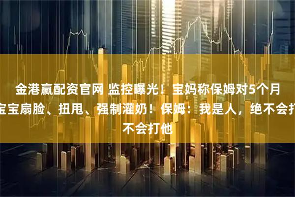 金港赢配资官网 监控曝光!宝妈称保姆对5个月的宝宝扇脸、扭甩、强制灌奶!保姆:我是人,绝不会打他