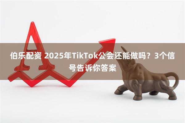 伯乐配资 2025年TikTok公会还能做吗？3个信号告诉你答案