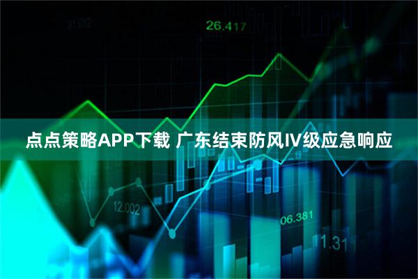 点点策略APP下载 广东结束防风Ⅳ级应急响应