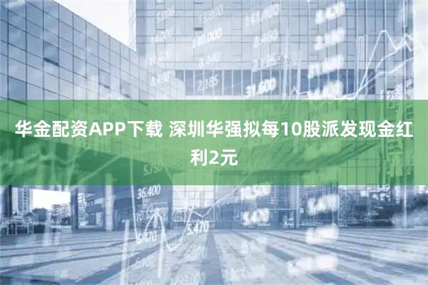 华金配资APP下载 深圳华强拟每10股派发现金红利2元