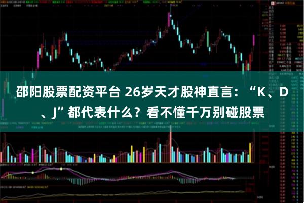 邵阳股票配资平台 26岁天才股神直言：“K、D、J”都代表什么？看不懂千万别碰股票
