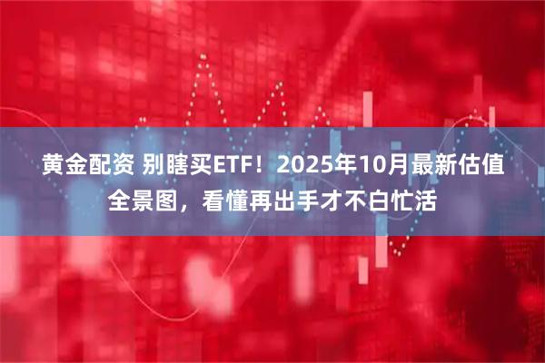 黄金配资 别瞎买ETF！2025年10月最新估值全景图，看懂再出手才不白忙活