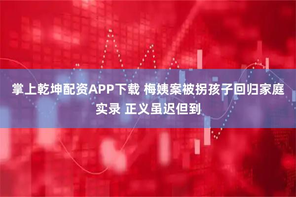 掌上乾坤配资APP下载 梅姨案被拐孩子回归家庭实录 正义虽迟但到