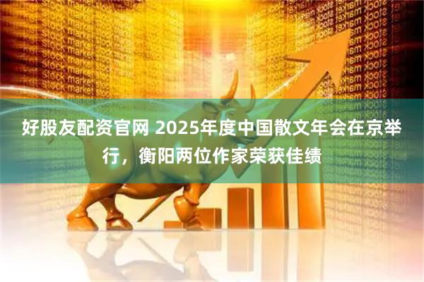好股友配资官网 2025年度中国散文年会在京举行，衡阳两位作家荣获佳绩