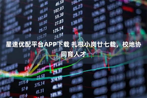 星速优配平台APP下载 扎根小岗廿七载,校地协同育人才