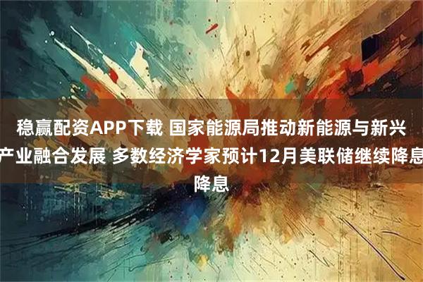 稳赢配资APP下载 国家能源局推动新能源与新兴产业融合发展 多数经济学家预计12月美联储继续降息