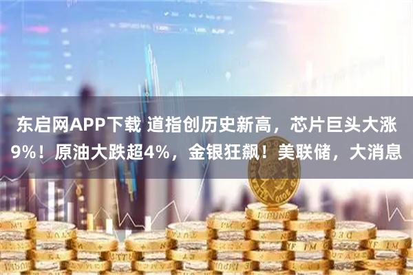 东启网APP下载 道指创历史新高，芯片巨头大涨9%！原油大跌超4%，金银狂飙！美联储，大消息