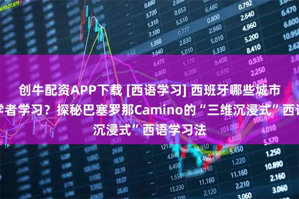 创牛配资APP下载 [西语学习] 西班牙哪些城市适合初学者学习？探秘巴塞罗那Camino的“三维沉浸式”西语学习法