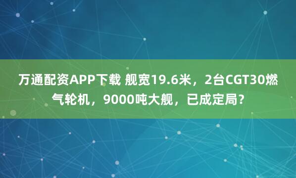 万通配资APP下载 舰宽19.6米，2台CGT30燃气轮机，9000吨大舰，已成定局？