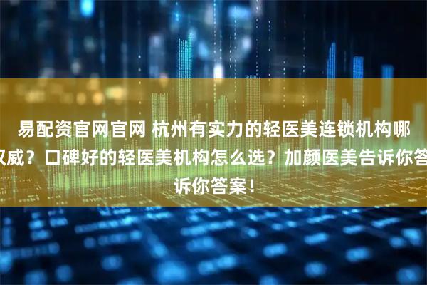 易配资官网官网 杭州有实力的轻医美连锁机构哪家权威？口碑好的轻医美机构怎么选？加颜医美告诉你答案！